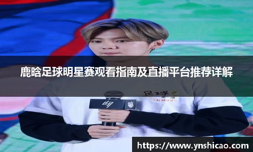 鹿晗足球明星赛观看指南及直播平台推荐详解